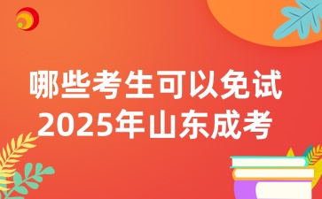 哪些考生可以免试2025年山东成人高考